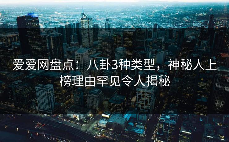 爱爱网盘点:八卦3种类型,神秘人上榜理由罕见令人揭秘 爱爱网盘点:八卦3种类型,神秘人上榜理由罕见令人揭秘