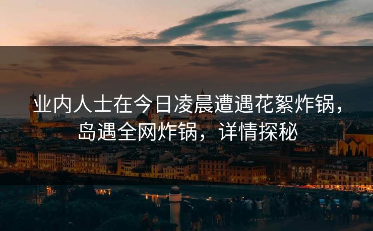 业内人士在今日凌晨遭遇花絮炸锅,岛遇全网炸锅,详情探秘