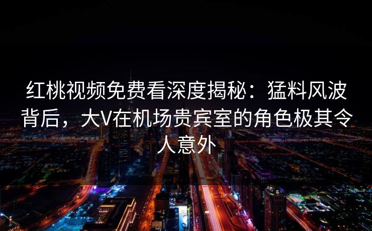 红桃视频免费看深度揭秘:猛料风波背后,大V在机场贵宾室的角色极其令人意外