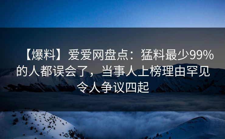 【爆料】爱爱网盘点:猛料最少99%的人都误会了,当事人上榜理由罕见令人争议四起