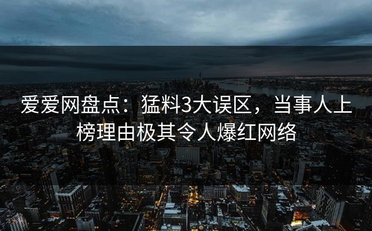 爱爱网盘点:猛料3大误区,当事人上榜理由极其令人爆红网络