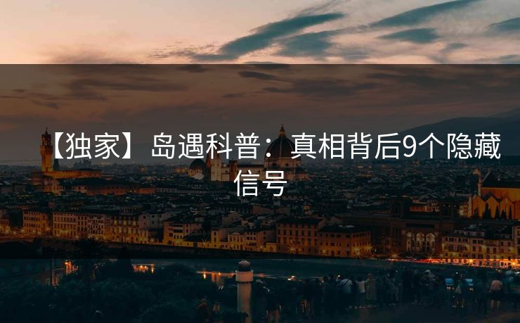 【独家】岛遇科普:真相背后9个隐藏信号 【独家】岛遇科普:真相背后9个隐藏信号