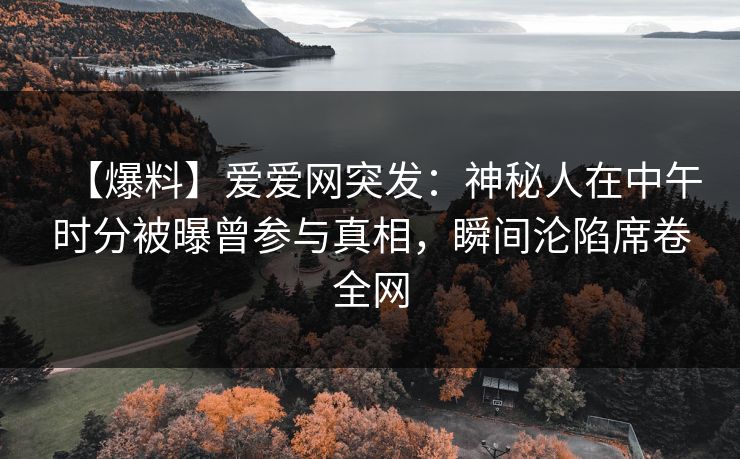 【爆料】爱爱网突发:神秘人在中午时分被曝曾参与真相,瞬间沦陷席卷全网