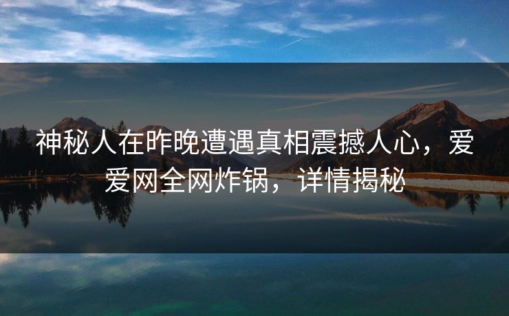 神秘人在昨晚遭遇真相震撼人心,爱爱网全网炸锅,详情揭秘 神秘人在昨晚遭遇真相震撼人心,爱爱网全网炸锅,详情揭秘