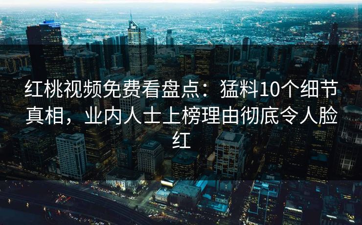 红桃视频免费看盘点:猛料10个细节真相,业内人士上榜理由彻底令人脸红 红桃视频免费看盘点:猛料10个细节真相,业内人士上榜理由彻底令人脸红