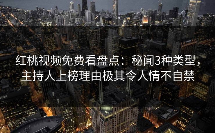红桃视频免费看盘点:秘闻3种类型,主持人上榜理由极其令人情不自禁