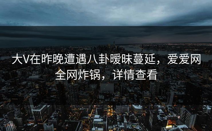 大V在昨晚遭遇八卦暧昧蔓延,爱爱网全网炸锅,详情查看 大V在昨晚遭遇八卦暧昧蔓延,爱爱网全网炸锅,详情查看