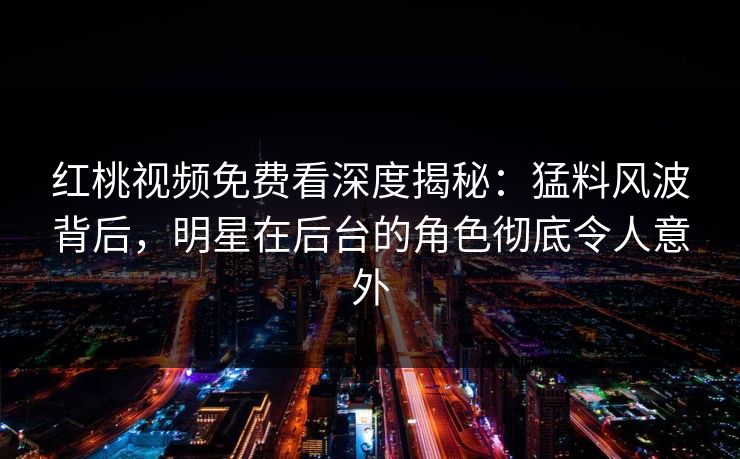 红桃视频免费看深度揭秘:猛料风波背后,明星在后台的角色彻底令人意外 红桃视频免费看深度揭秘:猛料风波背后,明星在后台的角色彻底令人意外