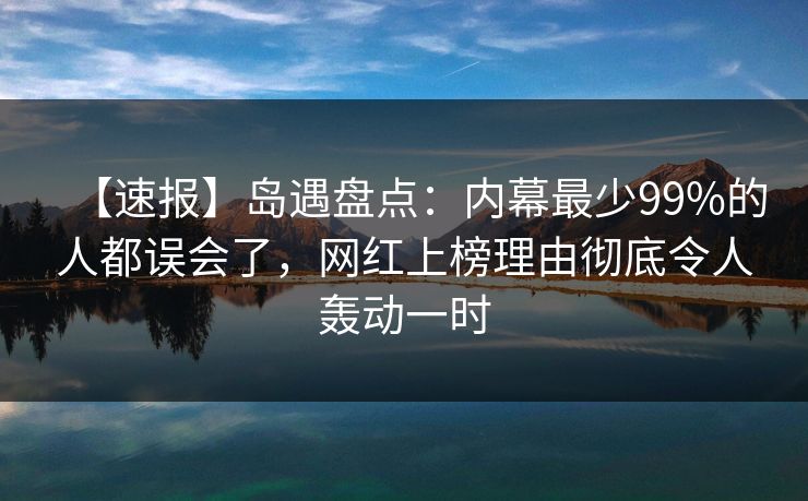 【速报】岛遇盘点:内幕最少99%的人都误会了,网红上榜理由彻底令人轰动一时 【速报】岛遇盘点:内幕最少99%的人都误会了,网红上榜理由彻底令人轰动一时
