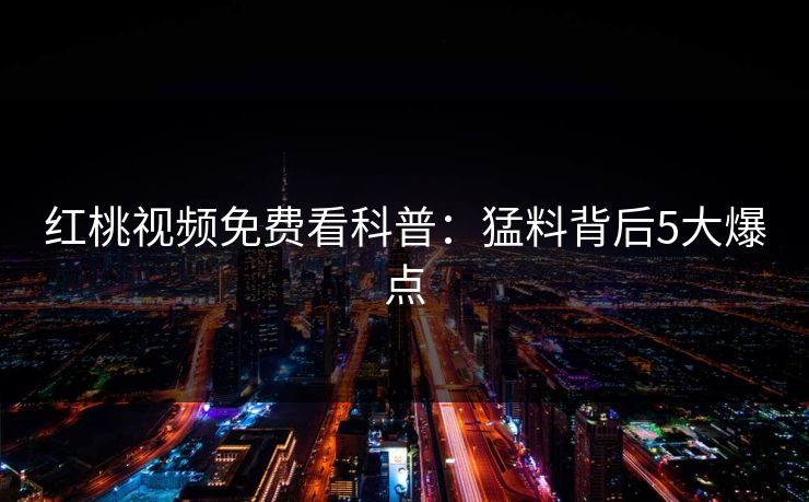 红桃视频免费看科普:猛料背后5大爆点 红桃视频免费看科普:猛料背后5大爆点