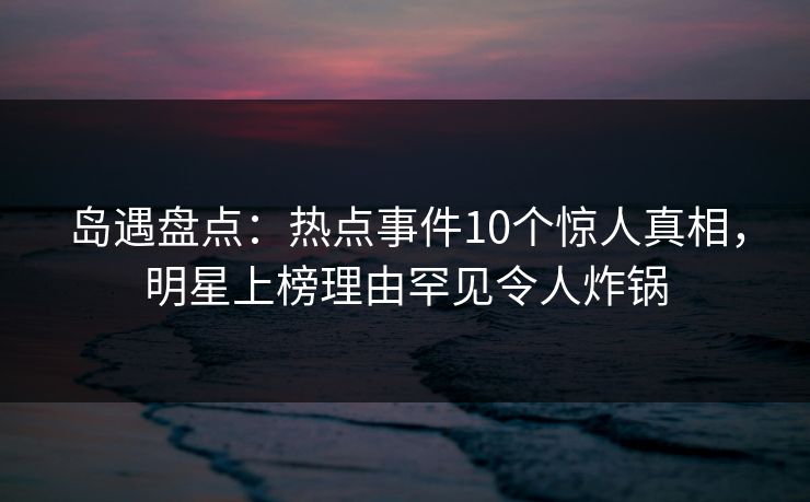 岛遇盘点:热点事件10个惊人真相,明星上榜理由罕见令人炸锅 岛遇盘点:热点事件10个惊人真相,明星上榜理由罕见令人炸锅