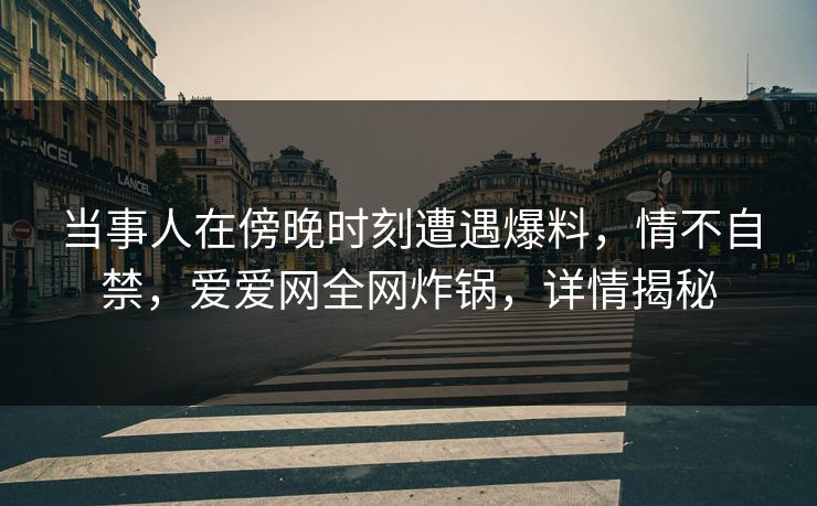 当事人在傍晚时刻遭遇爆料,情不自禁,爱爱网全网炸锅,详情揭秘 当事人在傍晚时刻遭遇爆料,情不自禁,爱爱网全网炸锅,详情揭秘