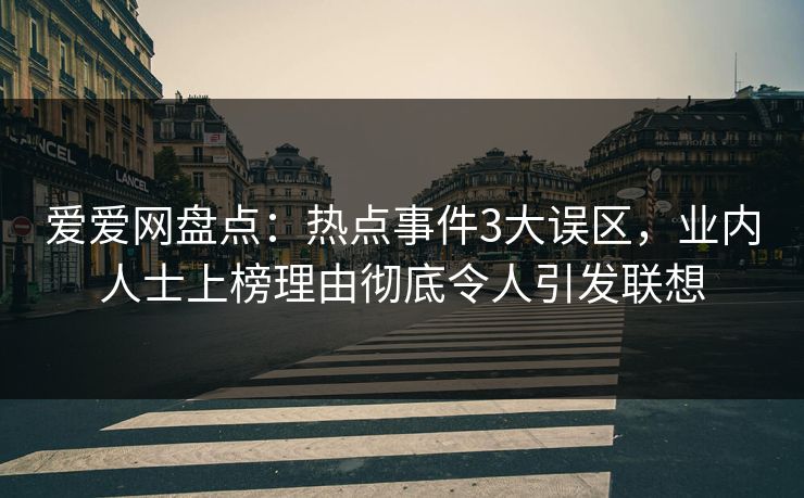 爱爱网盘点:热点事件3大误区,业内人士上榜理由彻底令人引发联想 爱爱网盘点:热点事件3大误区,业内人士上榜理由彻底令人引发联想