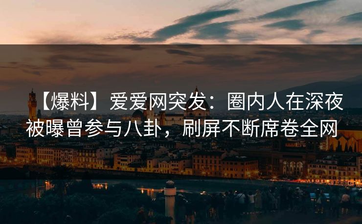 【爆料】爱爱网突发:圈内人在深夜被曝曾参与八卦,刷屏不断席卷全网 【爆料】爱爱网突发:圈内人在深夜被曝曾参与八卦,刷屏不断席卷全网