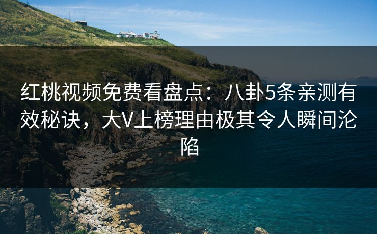 红桃视频免费看盘点:八卦5条亲测有效秘诀,大V上榜理由极其令人瞬间沦陷 红桃视频免费看盘点:八卦5条亲测有效秘诀,大V上榜理由极其令人瞬间沦陷