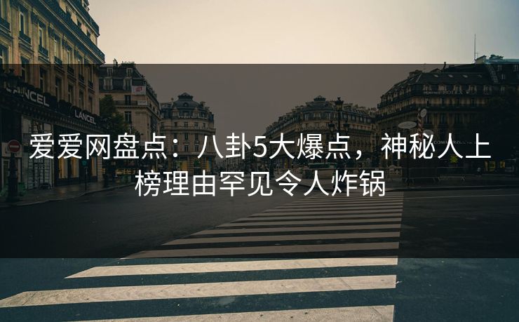 爱爱网盘点:八卦5大爆点,神秘人上榜理由罕见令人炸锅 爱爱网盘点:八卦5大爆点,神秘人上榜理由罕见令人炸锅