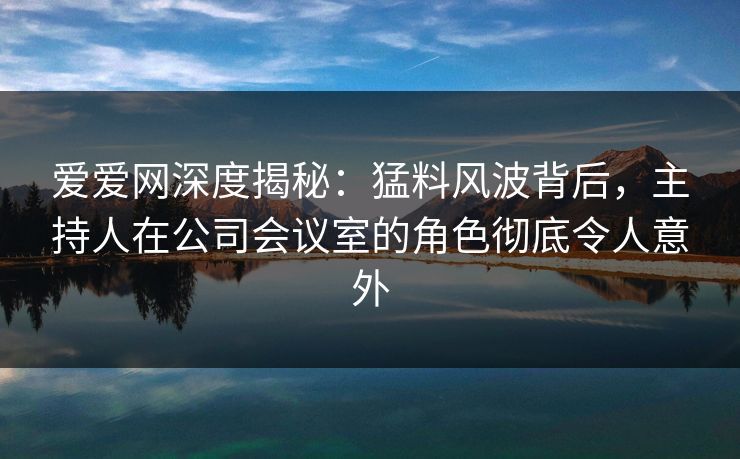 爱爱网深度揭秘:猛料风波背后,主持人在公司会议室的角色彻底令人意外 爱爱网深度揭秘:猛料风波背后,主持人在公司会议室的角色彻底令人意外