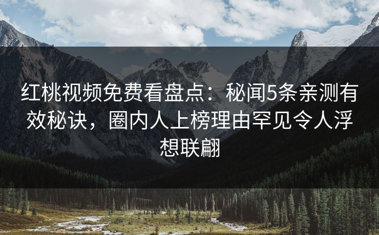 红桃视频免费看盘点:秘闻5条亲测有效秘诀,圈内人上榜理由罕见令人浮想联翩