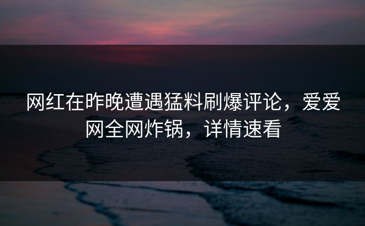 网红在昨晚遭遇猛料刷爆评论,爱爱网全网炸锅,详情速看