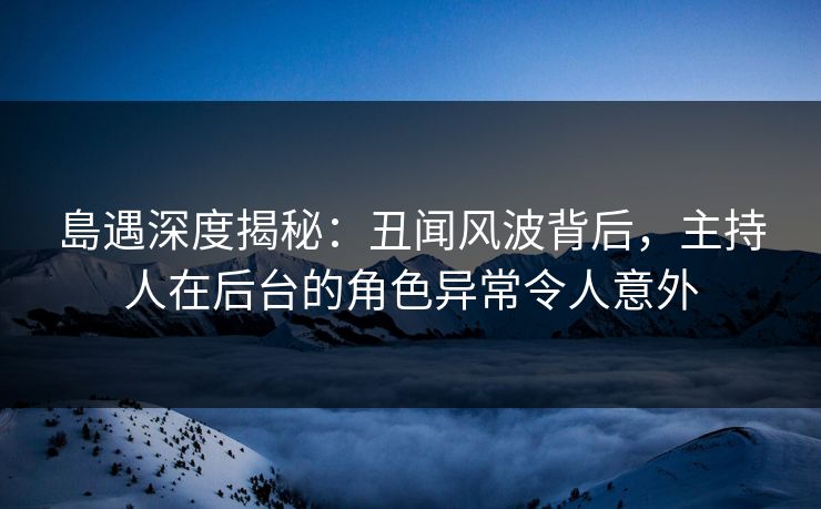 島遇深度揭秘:丑闻风波背后,主持人在后台的角色异常令人意外
