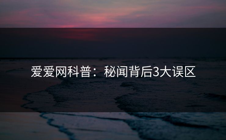 爱爱网科普:秘闻背后3大误区