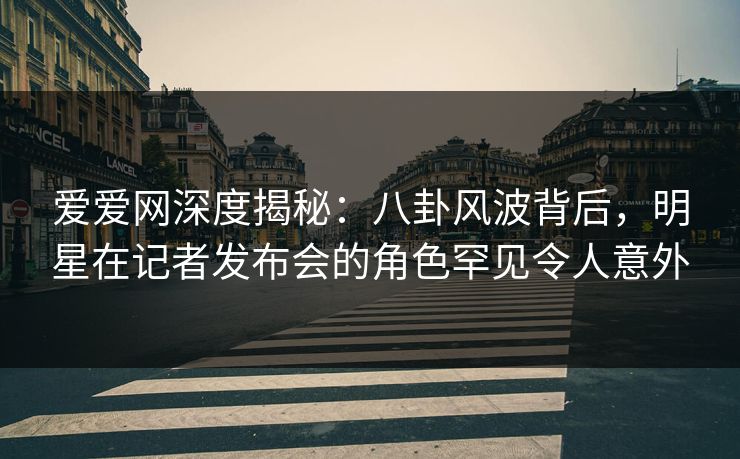 爱爱网深度揭秘:八卦风波背后,明星在记者发布会的角色罕见令人意外