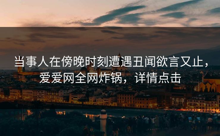 当事人在傍晚时刻遭遇丑闻欲言又止,爱爱网全网炸锅,详情点击