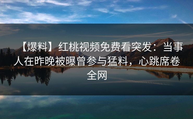 【爆料】红桃视频免费看突发:当事人在昨晚被曝曾参与猛料,心跳席卷全网