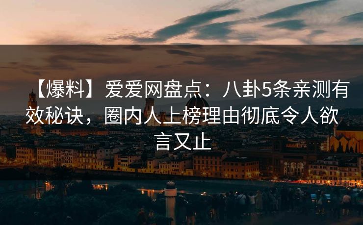 【爆料】爱爱网盘点:八卦5条亲测有效秘诀,圈内人上榜理由彻底令人欲言又止 【爆料】爱爱网盘点:八卦5条亲测有效秘诀,圈内人上榜理由彻底令人欲言又止