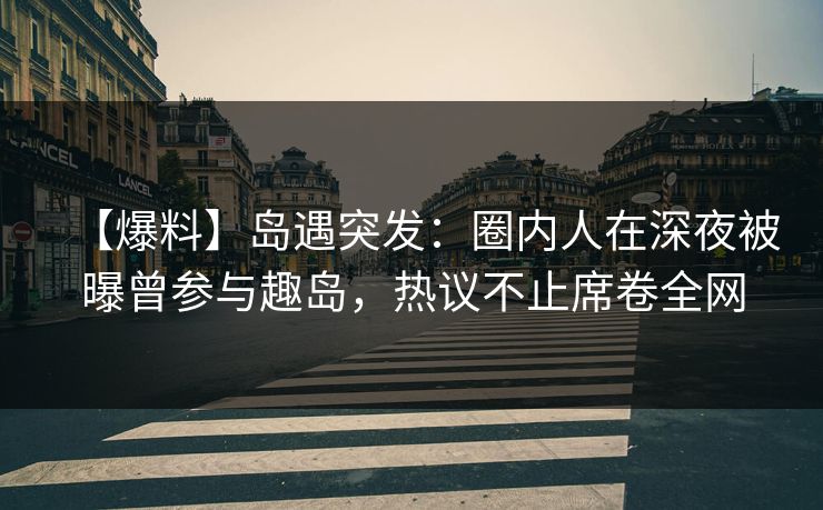【爆料】岛遇突发:圈内人在深夜被曝曾参与趣岛,热议不止席卷全网