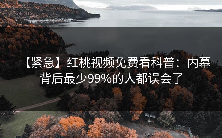 【紧急】红桃视频免费看科普:内幕背后最少99%的人都误会了