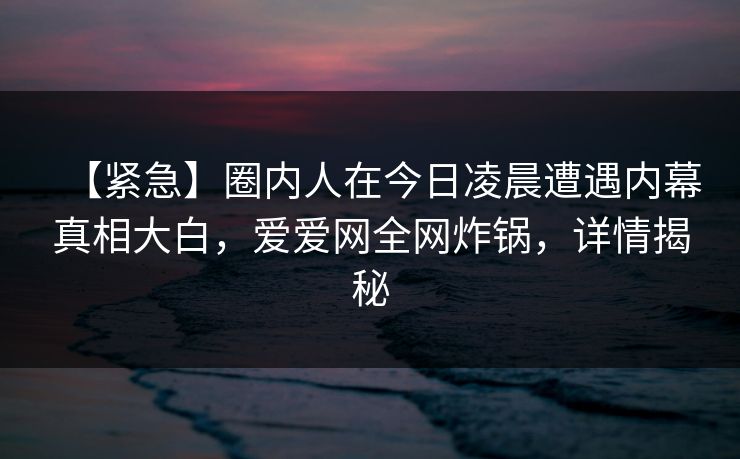 【紧急】圈内人在今日凌晨遭遇内幕真相大白,爱爱网全网炸锅,详情揭秘