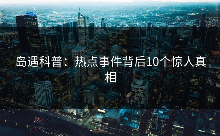 岛遇科普:热点事件背后10个惊人真相