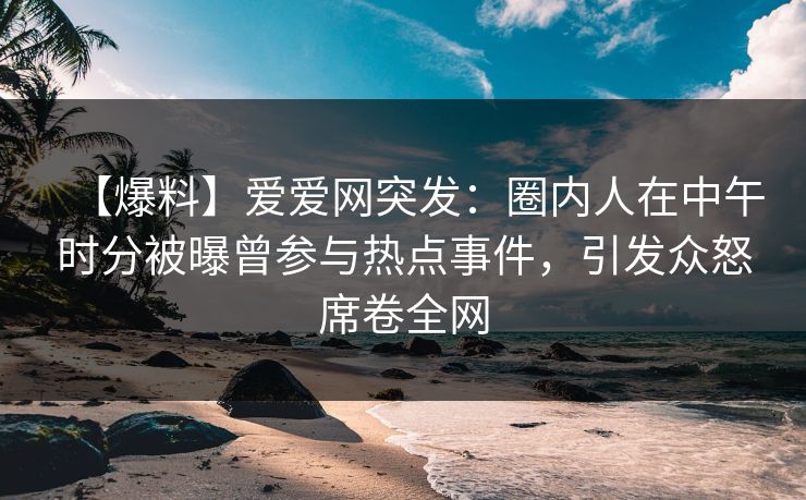 【爆料】爱爱网突发：圈内人在中午时分被曝曾参与热点事件，引发众怒席卷全网