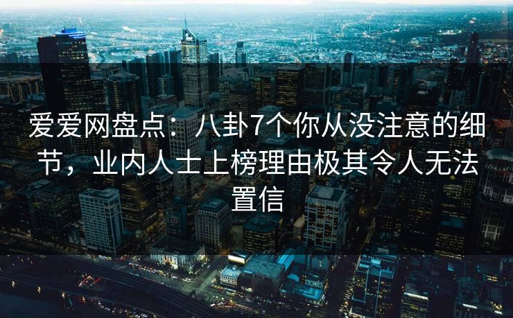 爱爱网盘点:八卦7个你从没注意的细节,业内人士上榜理由极其令人无法置信
