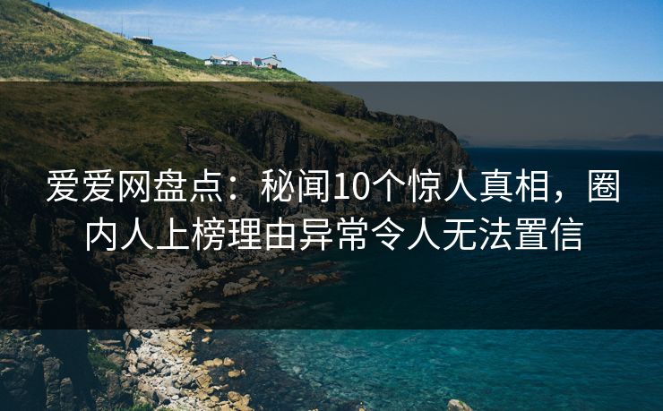 爱爱网盘点:秘闻10个惊人真相,圈内人上榜理由异常令人无法置信