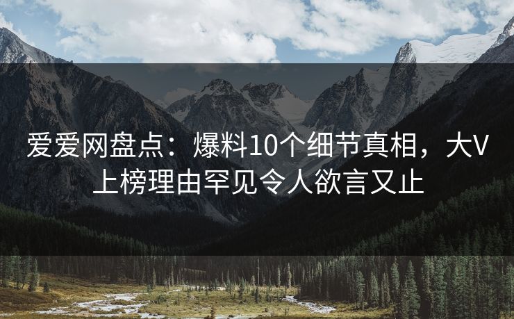 爱爱网盘点:爆料10个细节真相,大V上榜理由罕见令人欲言又止