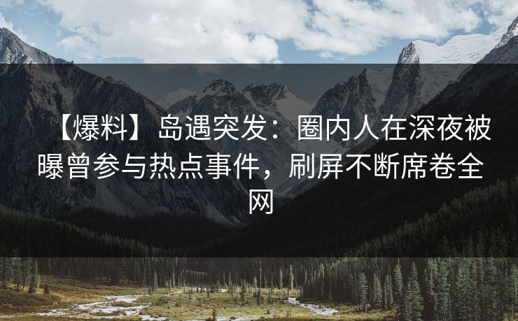 【爆料】岛遇突发:圈内人在深夜被曝曾参与热点事件,刷屏不断席卷全网
