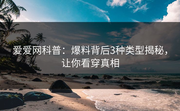 爱爱网科普:爆料背后3种类型揭秘,让你看穿真相
