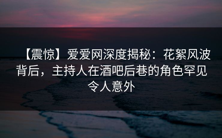 【震惊】爱爱网深度揭秘：花絮风波背后，主持人在酒吧后巷的角色罕见令人意外