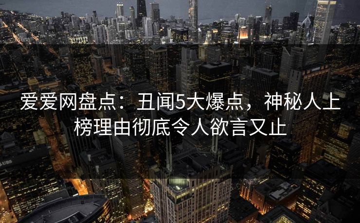 爱爱网盘点:丑闻5大爆点,神秘人上榜理由彻底令人欲言又止