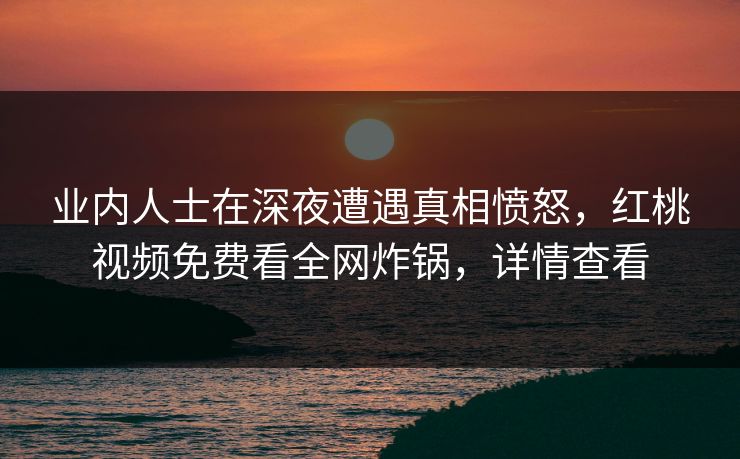 业内人士在深夜遭遇真相愤怒,红桃视频免费看全网炸锅,详情查看