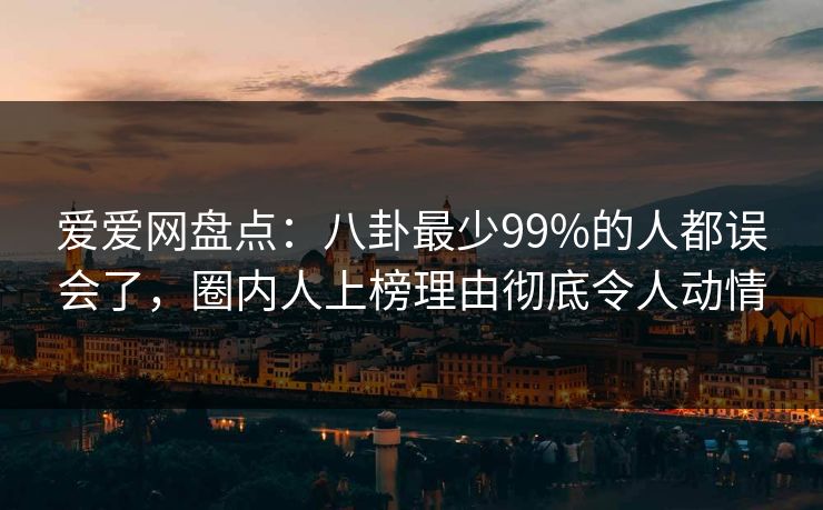 爱爱网盘点:八卦最少99%的人都误会了,圈内人上榜理由彻底令人动情
