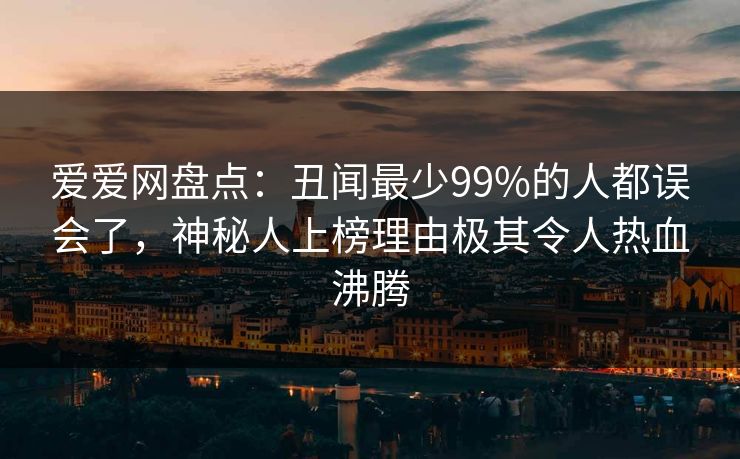 爱爱网盘点:丑闻最少99%的人都误会了,神秘人上榜理由极其令人热血沸腾 爱爱网盘点:丑闻最少99%的人都误会了,神秘人上榜理由极其令人热血沸腾