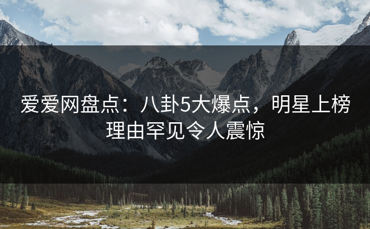 爱爱网盘点:八卦5大爆点,明星上榜理由罕见令人震惊 爱爱网盘点:八卦5大爆点,明星上榜理由罕见令人震惊
