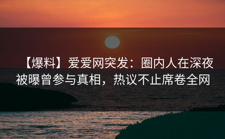 【爆料】爱爱网突发:圈内人在深夜被曝曾参与真相,热议不止席卷全网 【爆料】爱爱网突发:圈内人在深夜被曝曾参与真相,热议不止席卷全网