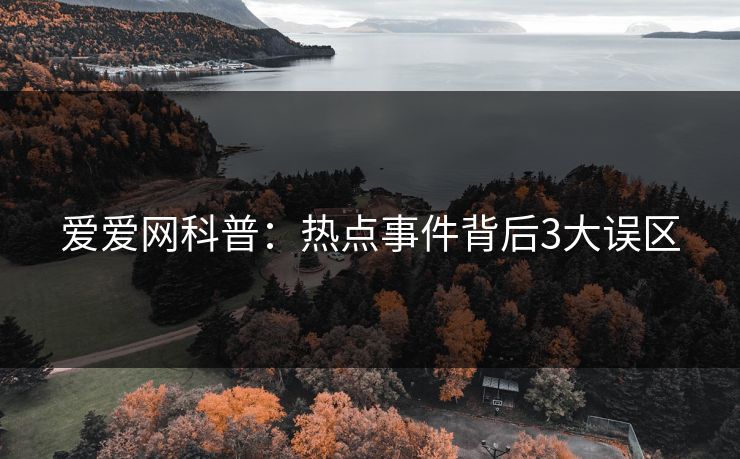 爱爱网科普:热点事件背后3大误区 爱爱网科普:热点事件背后3大误区