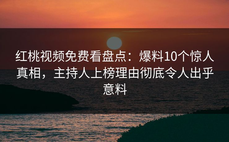 红桃视频免费看盘点:爆料10个惊人真相,主持人上榜理由彻底令人出乎意料