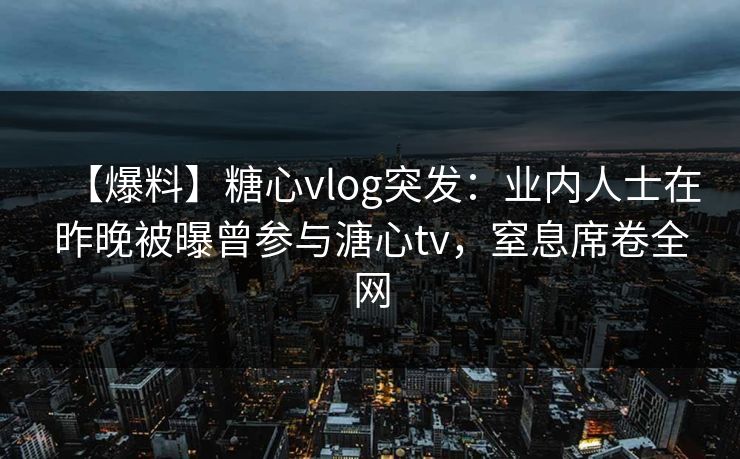 【爆料】糖心vlog突发:业内人士在昨晚被曝曾参与溏心tv,窒息席卷全网