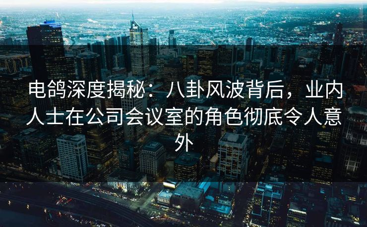 电鸽深度揭秘:八卦风波背后,业内人士在公司会议室的角色彻底令人意外